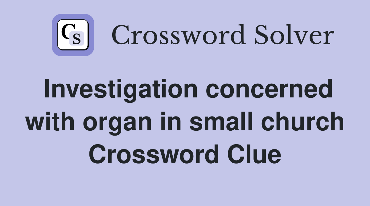 Investigation concerned with organ in small church Crossword Clue