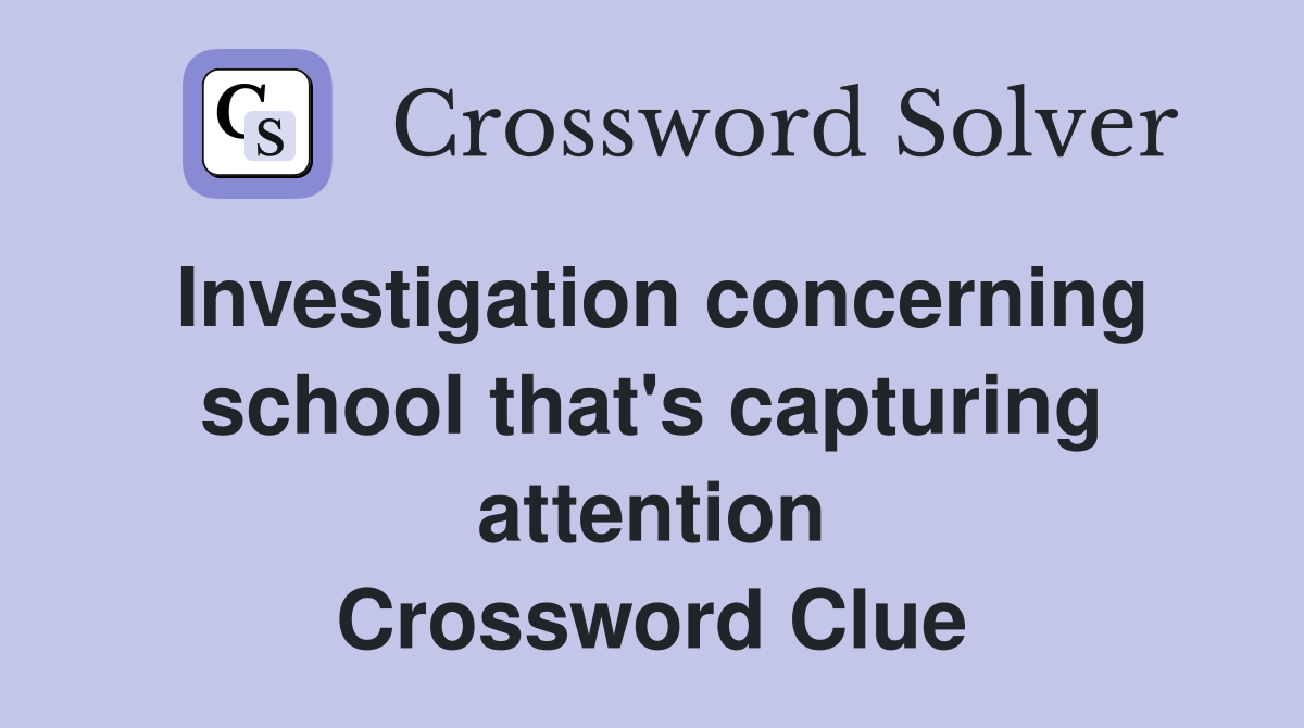 Investigation concerning school that's capturing attention Crossword Clue
