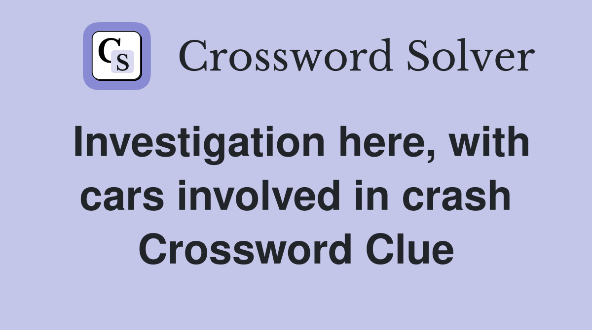 Investigation here, with cars involved in crash Crossword Clue