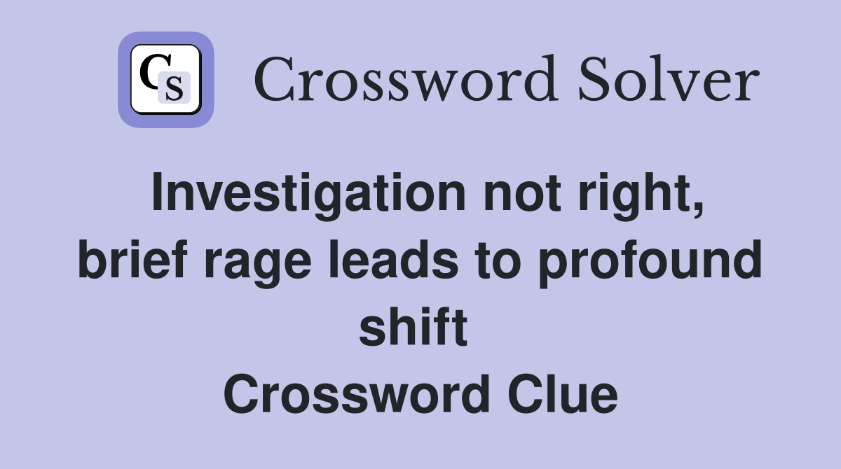 Investigation not right, brief rage leads to profound shift  Crossword Clue
