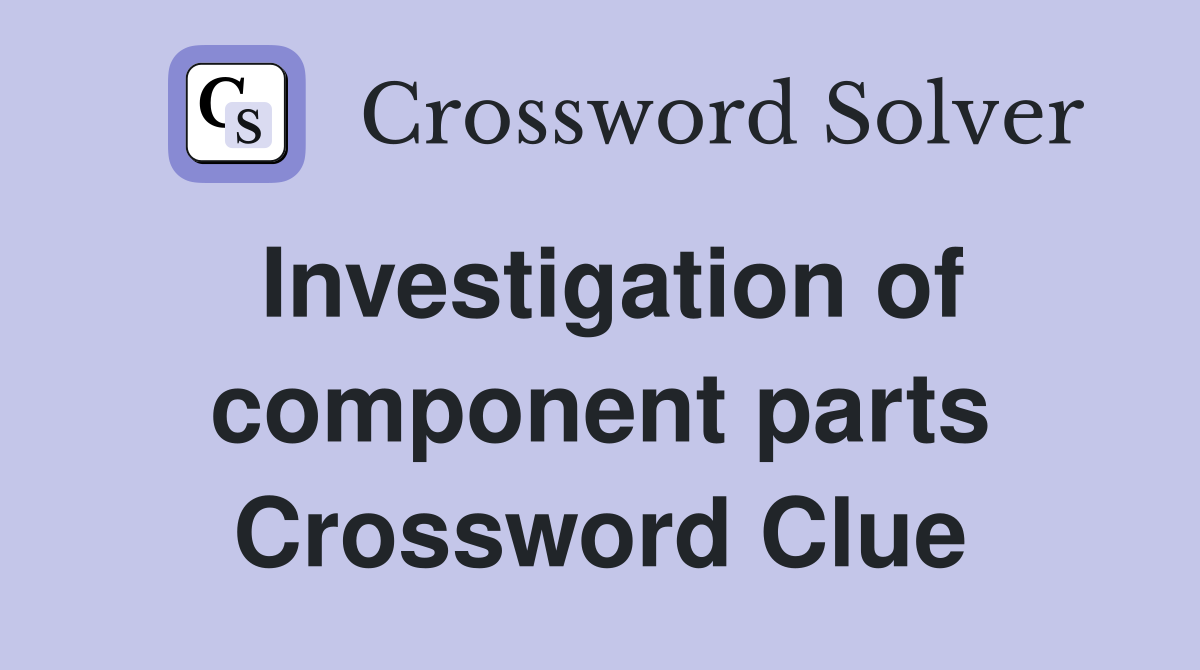 Investigation of component parts Crossword Clue
