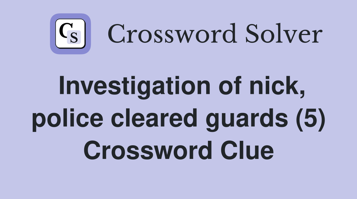 Investigation of nick, police cleared guards (5) Crossword Clue