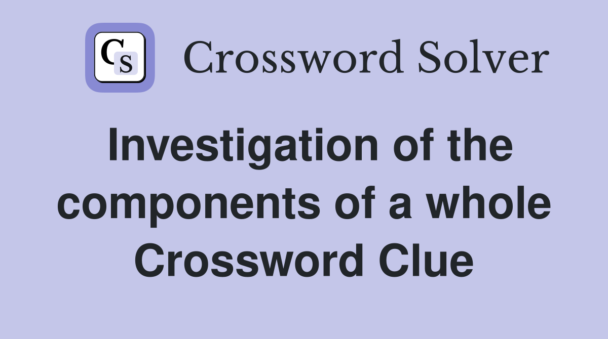 Investigation of the components of a whole Crossword Clue