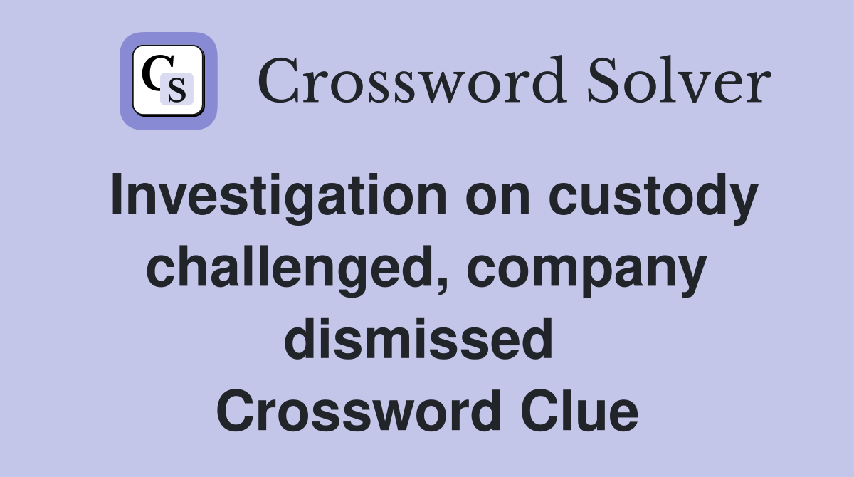 Investigation on custody challenged, company dismissed  Crossword Clue