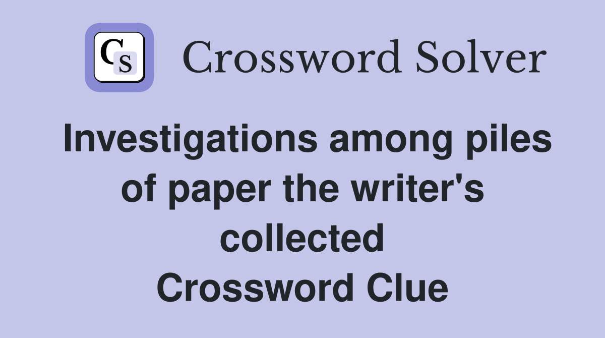 Investigations among piles of paper the writer's collected Crossword Clue