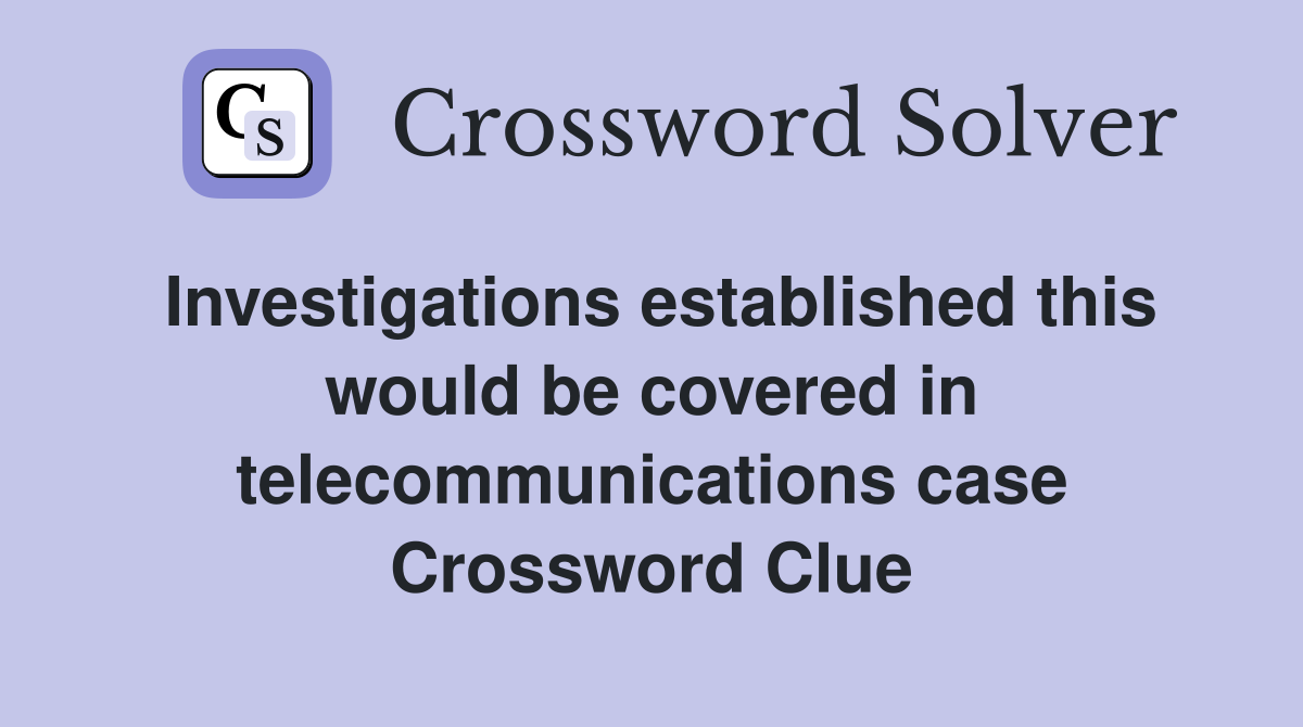Investigations established this would be covered in telecommunications case Crossword Clue