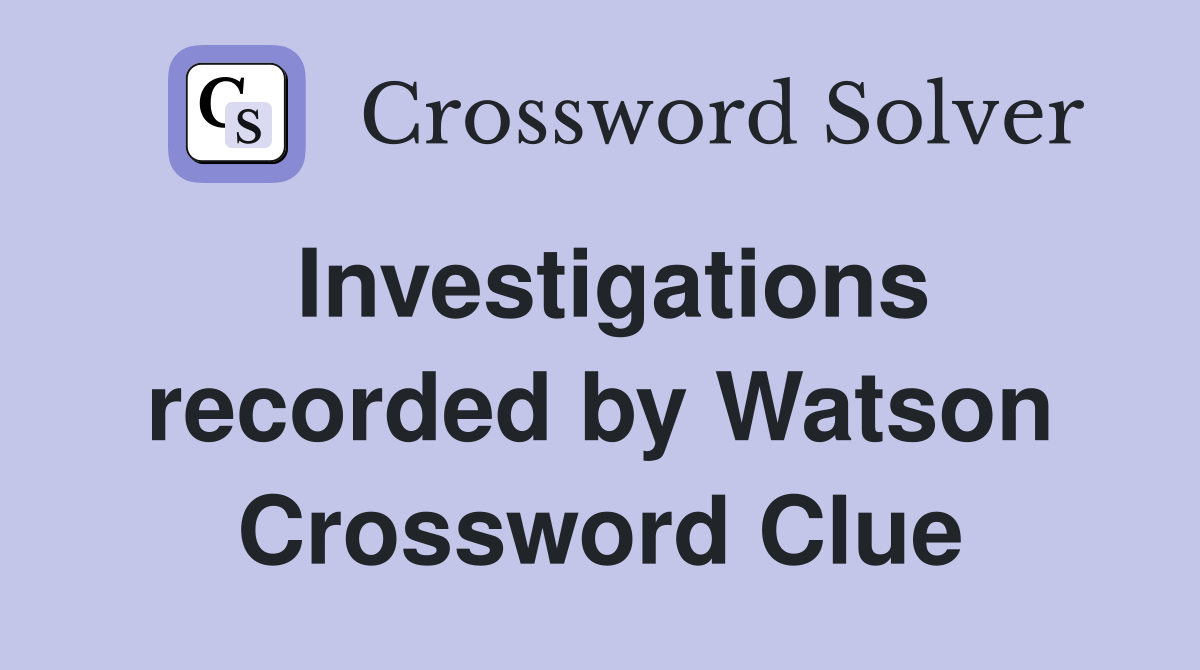 Investigations recorded by Watson Crossword Clue