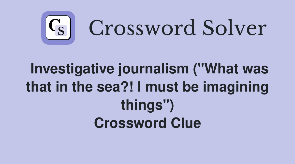Investigative journalism ("What was that in the sea?! I must be imagining things") Crossword Clue