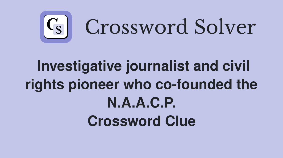 Investigative journalist and civil rights pioneer who co-founded the N.A.A.C.P. Crossword Clue