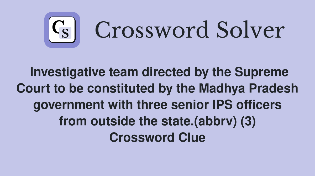 Investigative team directed by the Supreme Court to be constituted by the Madhya Pradesh government with three senior IPS officers from outside the state.(abbrv) (3) Crossword Clue