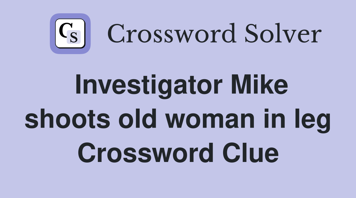 Investigator Mike shoots old woman in leg Crossword Clue