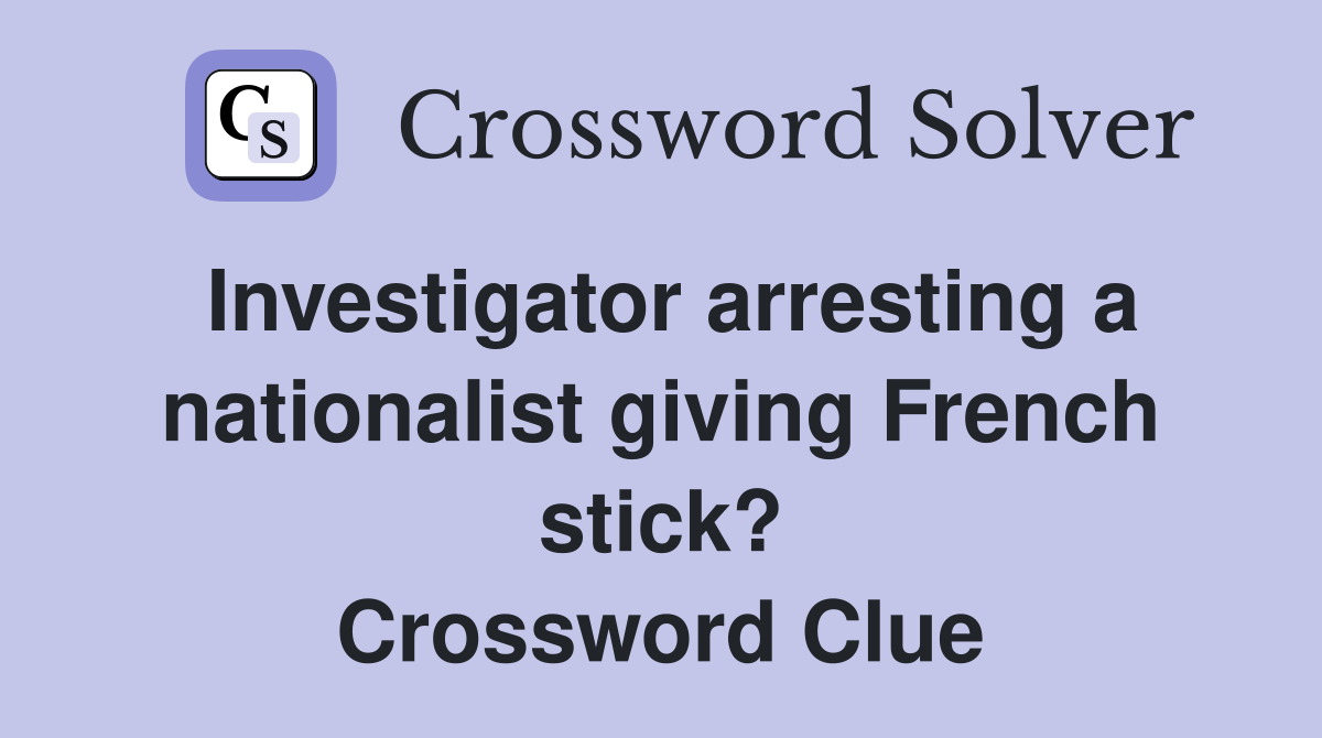 Investigator arresting a nationalist giving French stick? Crossword Clue