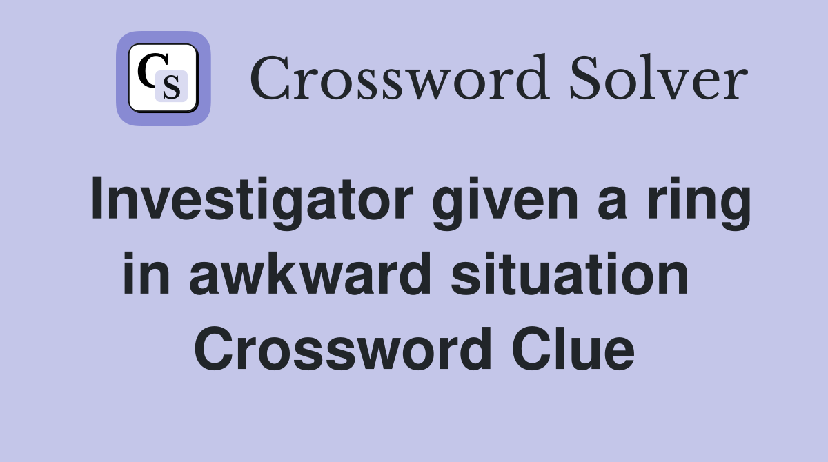 Investigator given a ring in awkward situation  Crossword Clue