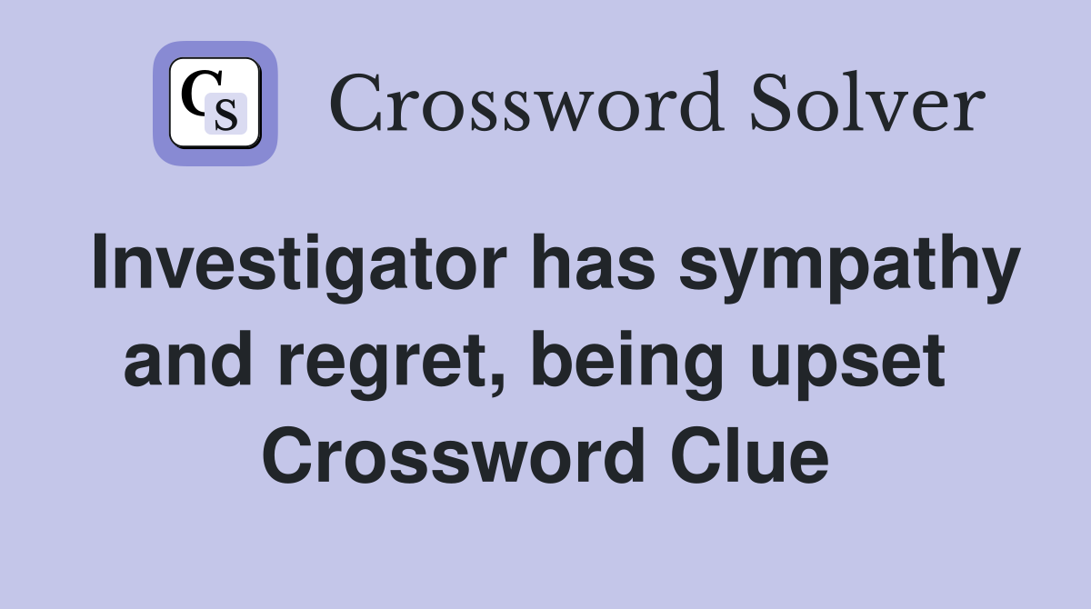 Investigator has sympathy and regret, being upset  Crossword Clue