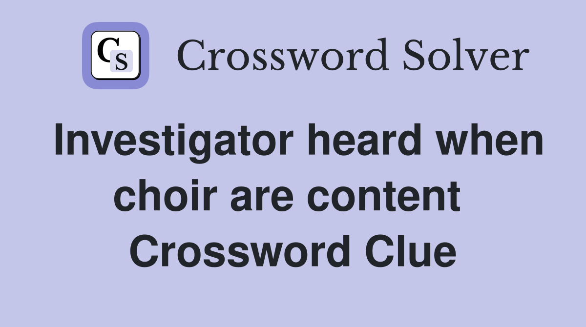 Investigator heard when choir are content  Crossword Clue