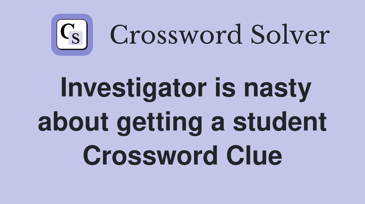 Investigator is nasty about getting a student Crossword Clue