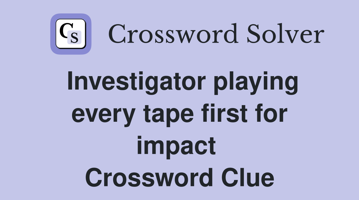 Investigator playing every tape first for impact  Crossword Clue
