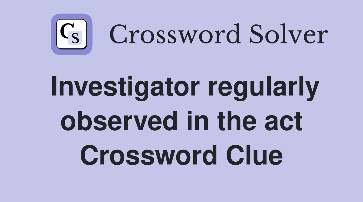 Investigator regularly observed in the act Crossword Clue