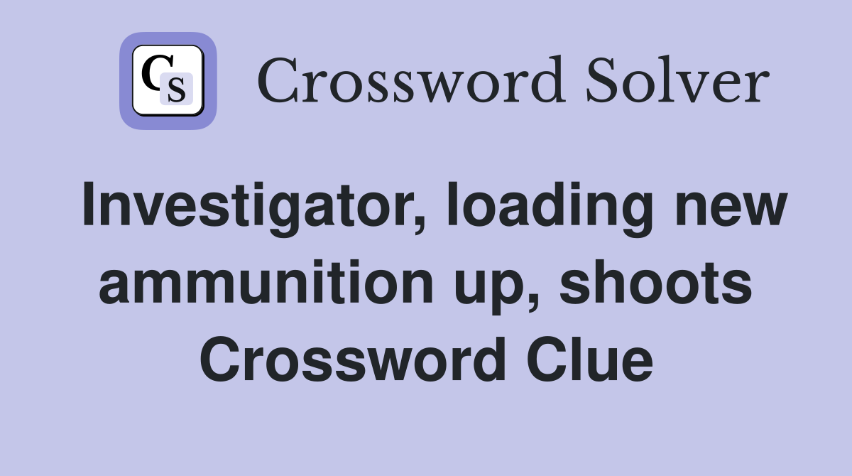 Investigator, loading new ammunition up, shoots Crossword Clue