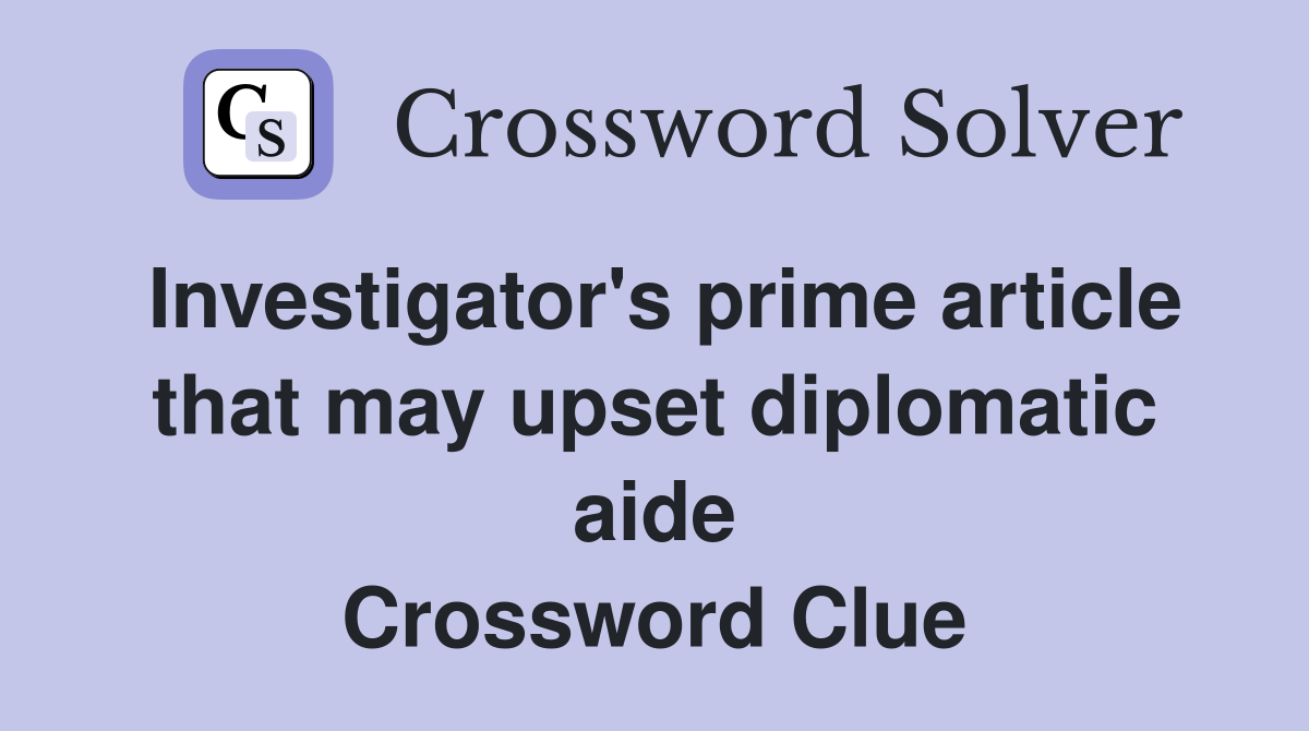 Investigator's prime article that may upset diplomatic aide Crossword Clue