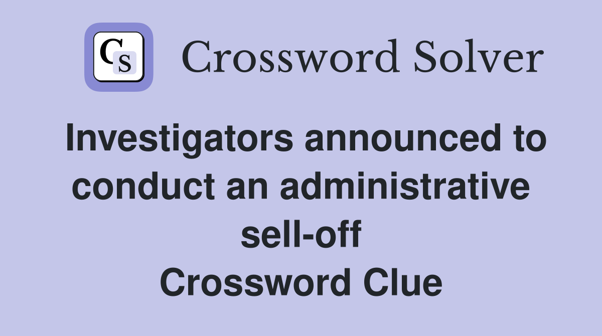Investigators announced to conduct an administrative sell-off Crossword Clue