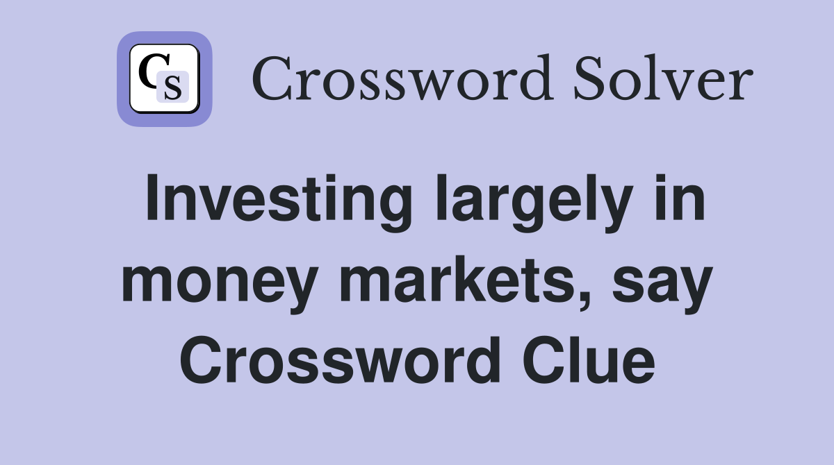 Investing largely in money markets, say Crossword Clue