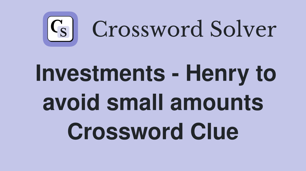 Investments - Henry to avoid small amounts Crossword Clue