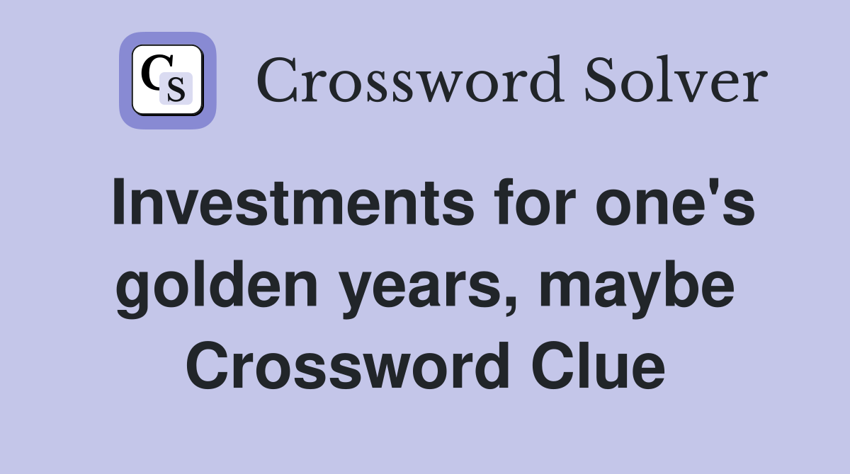 Investments for one's golden years, maybe Crossword Clue