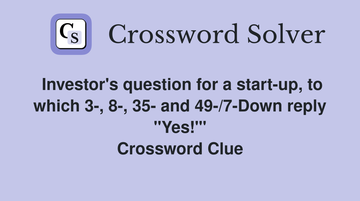 Investor's question for a start-up, to which 3-, 8-, 35- and 49-/7-Down reply "Yes!"' Crossword Clue