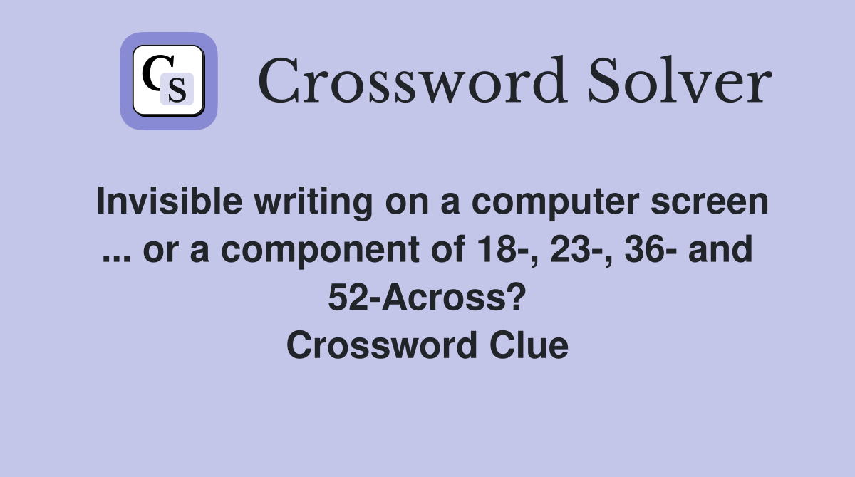 Invisible writing on a computer screen ... or a component of 18-, 23-, 36- and 52-Across? Crossword Clue