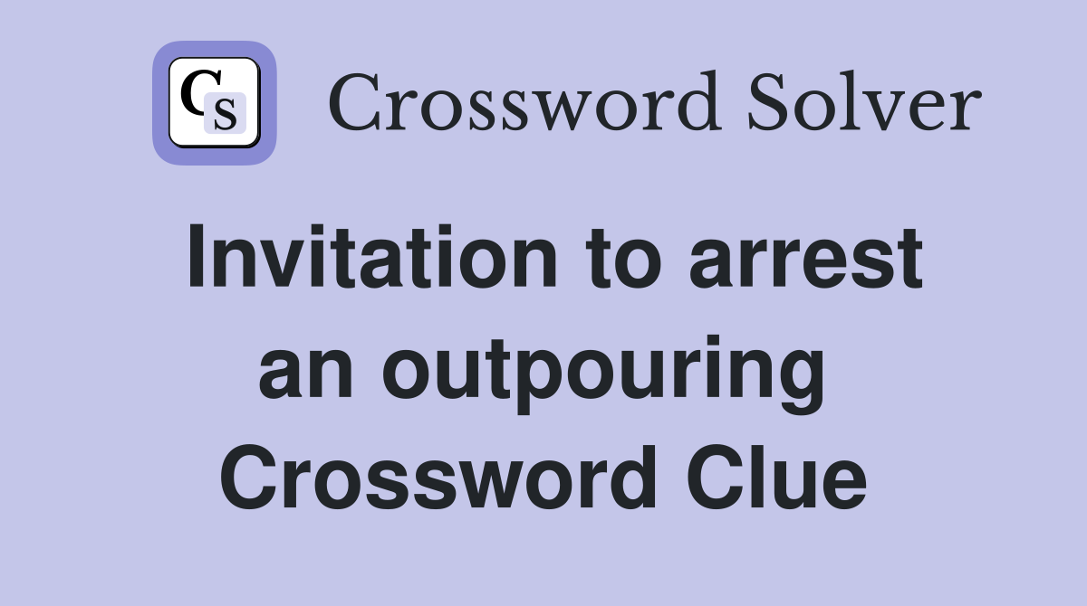 Invitation to arrest an outpouring Crossword Clue