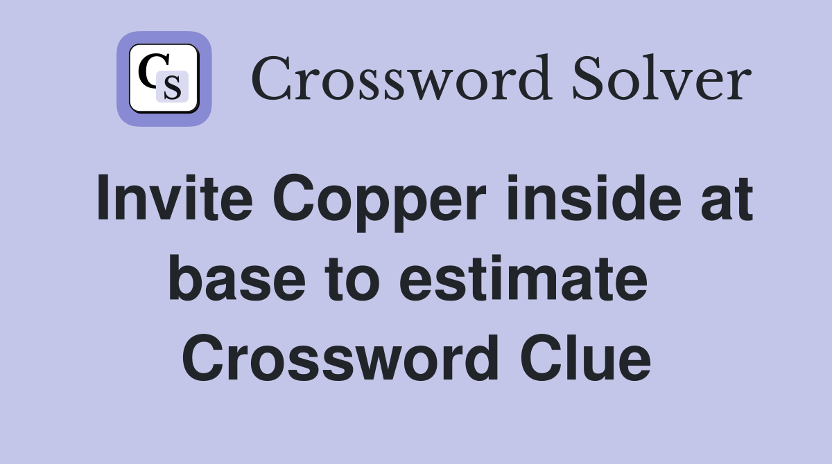 Invite Copper inside at base to estimate  Crossword Clue