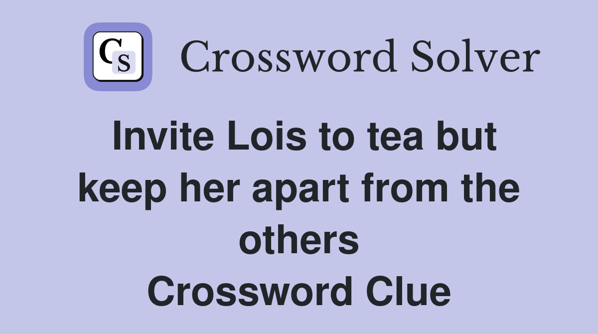 Invite Lois to tea but keep her apart from the others Crossword Clue