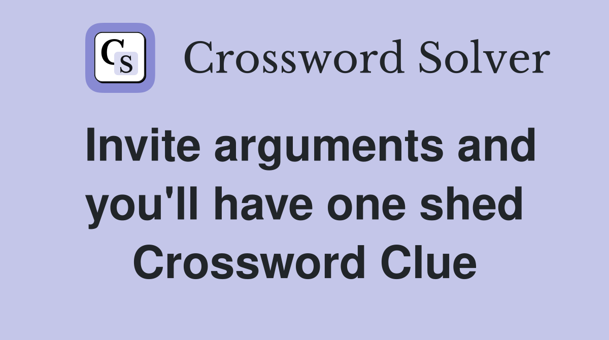Invite arguments and you'll have one shed Crossword Clue