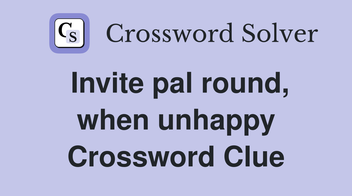 Invite pal round, when unhappy Crossword Clue