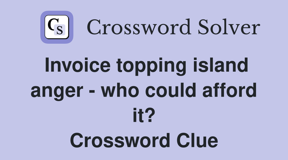Invoice topping island anger - who could afford it? Crossword Clue