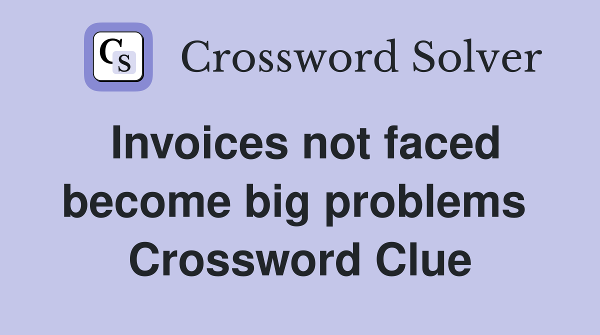 Invoices not faced become big problems  Crossword Clue