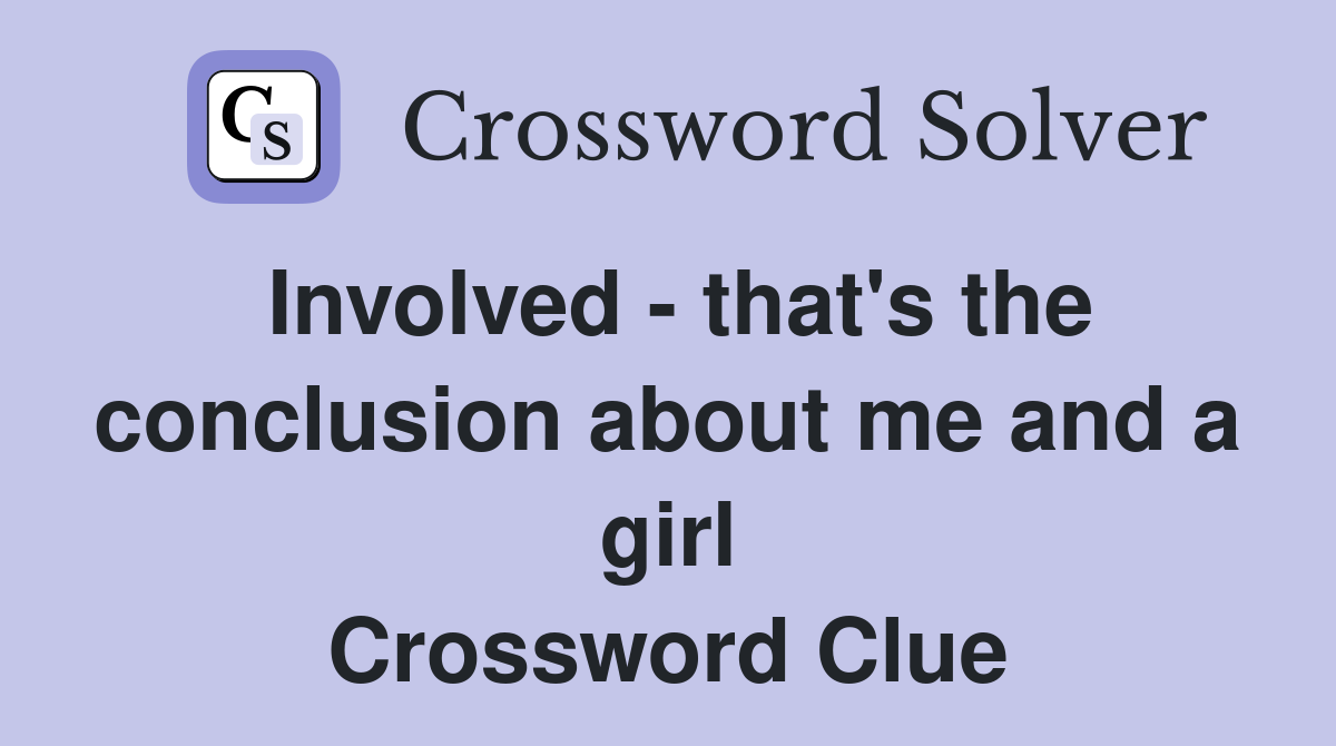Involved - that's the conclusion about me and a girl Crossword Clue