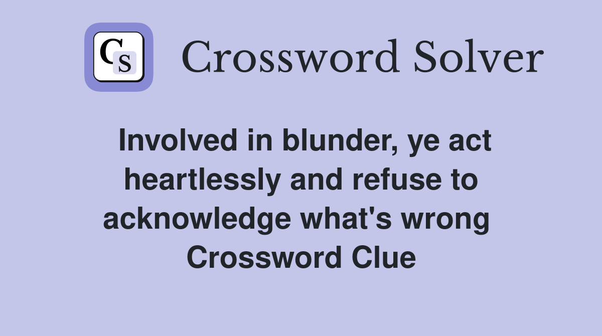 Involved in blunder, ye act heartlessly and refuse to acknowledge what's wrong  Crossword Clue