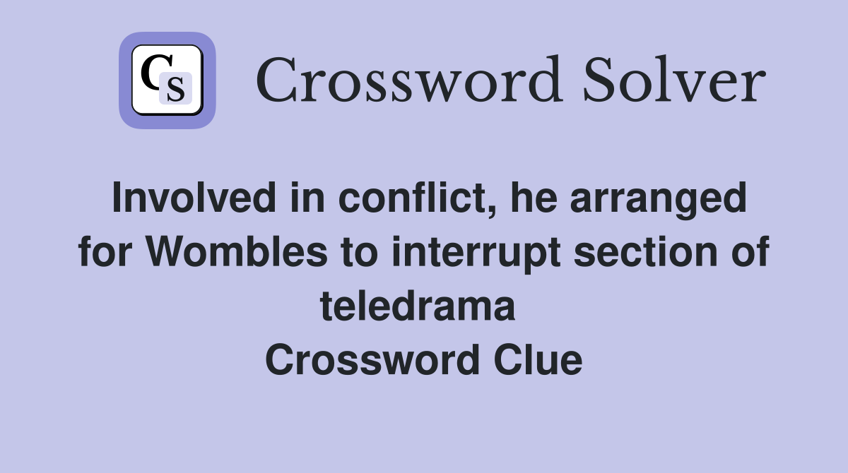 Involved in conflict, he arranged for Wombles to interrupt section of teledrama  Crossword Clue