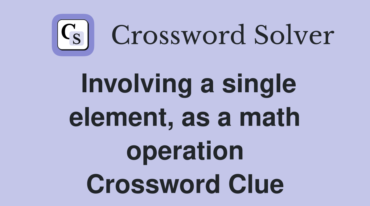 Involving a single element, as a math operation Crossword Clue