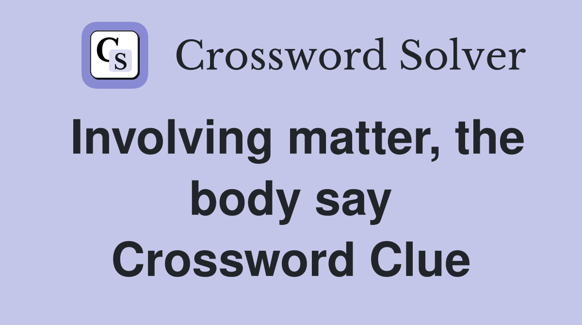 Involving matter, the body say Crossword Clue