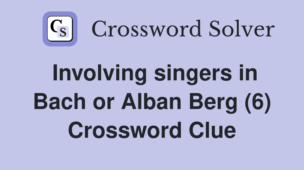 Involving singers in Bach or Alban Berg (6) Crossword Clue