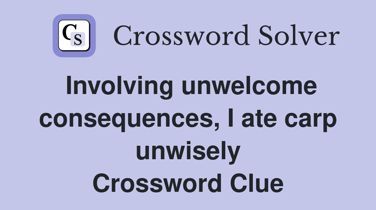 Involving unwelcome consequences, I ate carp unwisely Crossword Clue