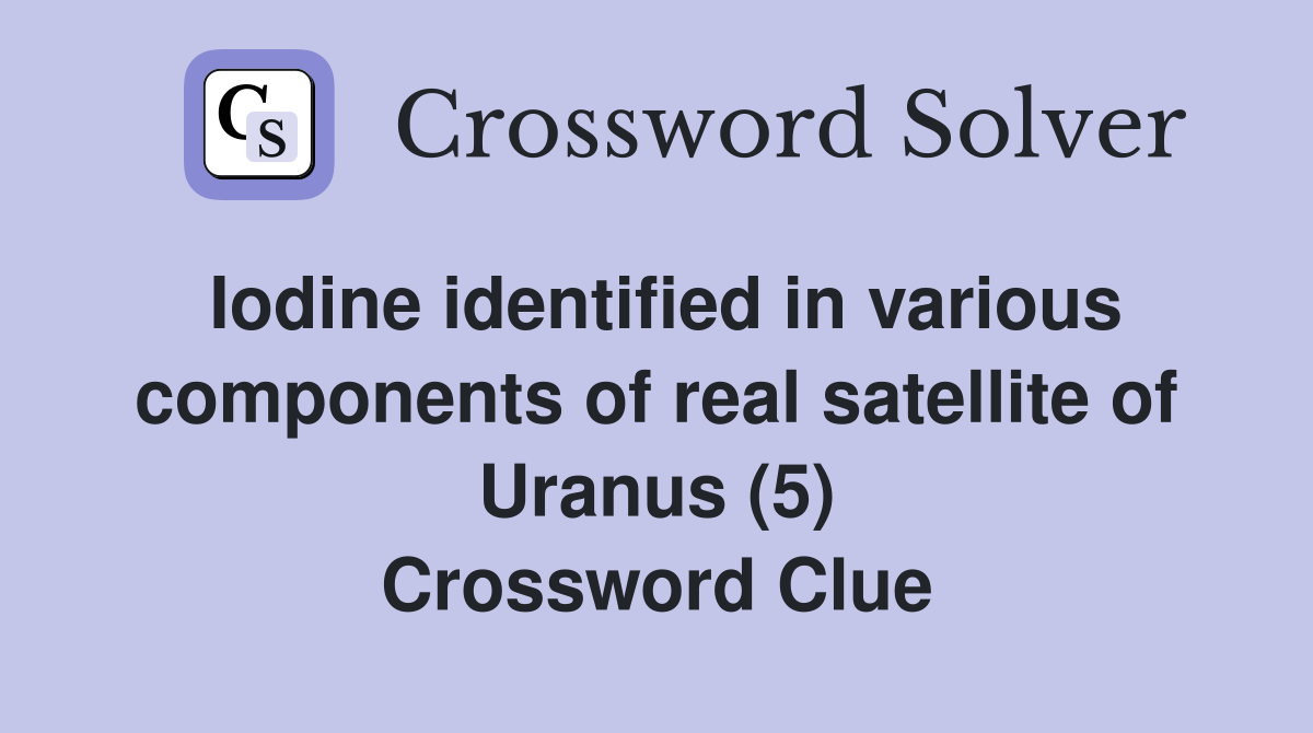 Iodine identified in various components of real satellite of Uranus (5) Crossword Clue