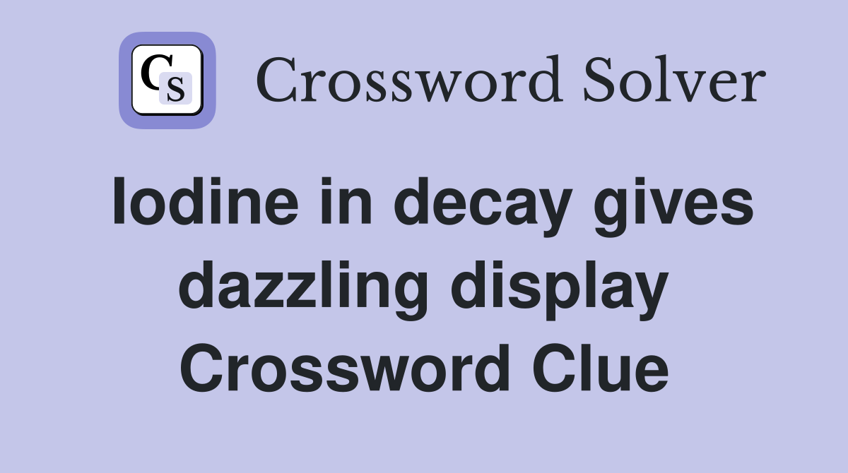 Iodine in decay gives dazzling display Crossword Clue