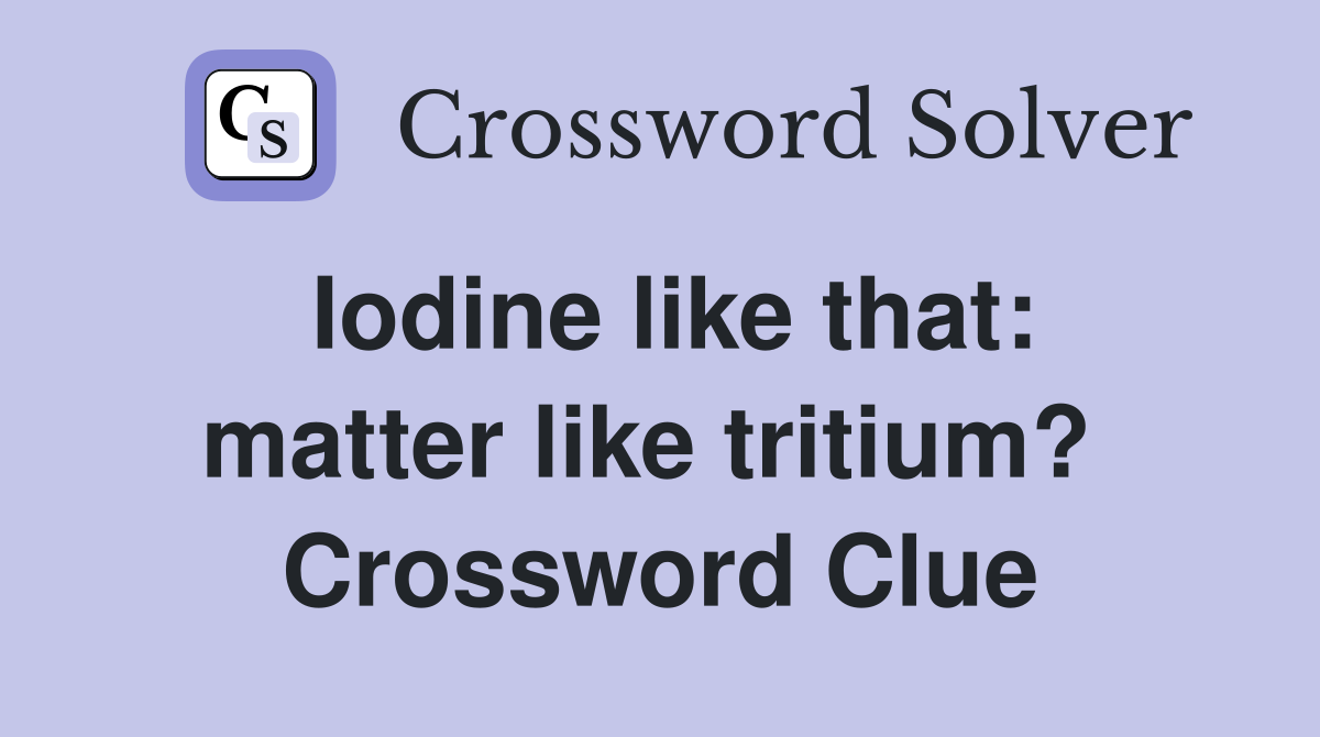 Iodine like that: matter like tritium?  Crossword Clue
