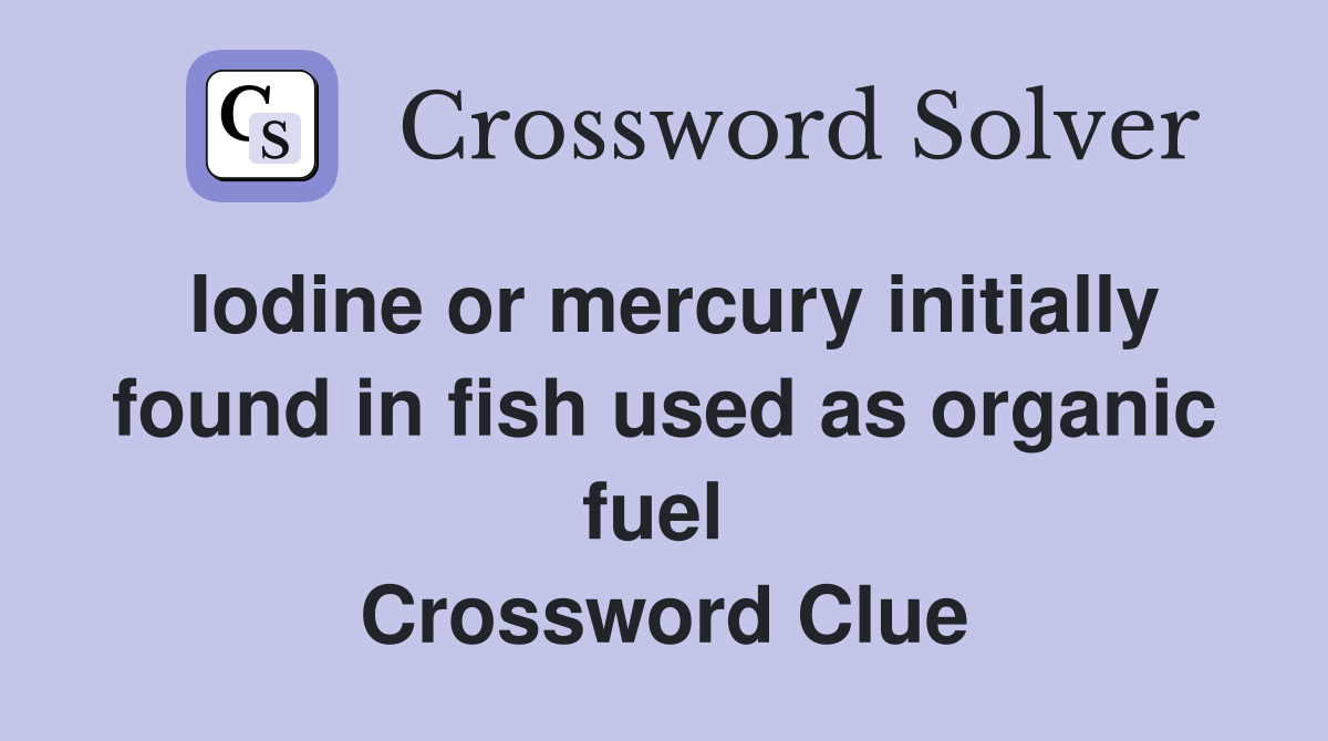 Iodine or mercury initially found in fish used as organic fuel  Crossword Clue