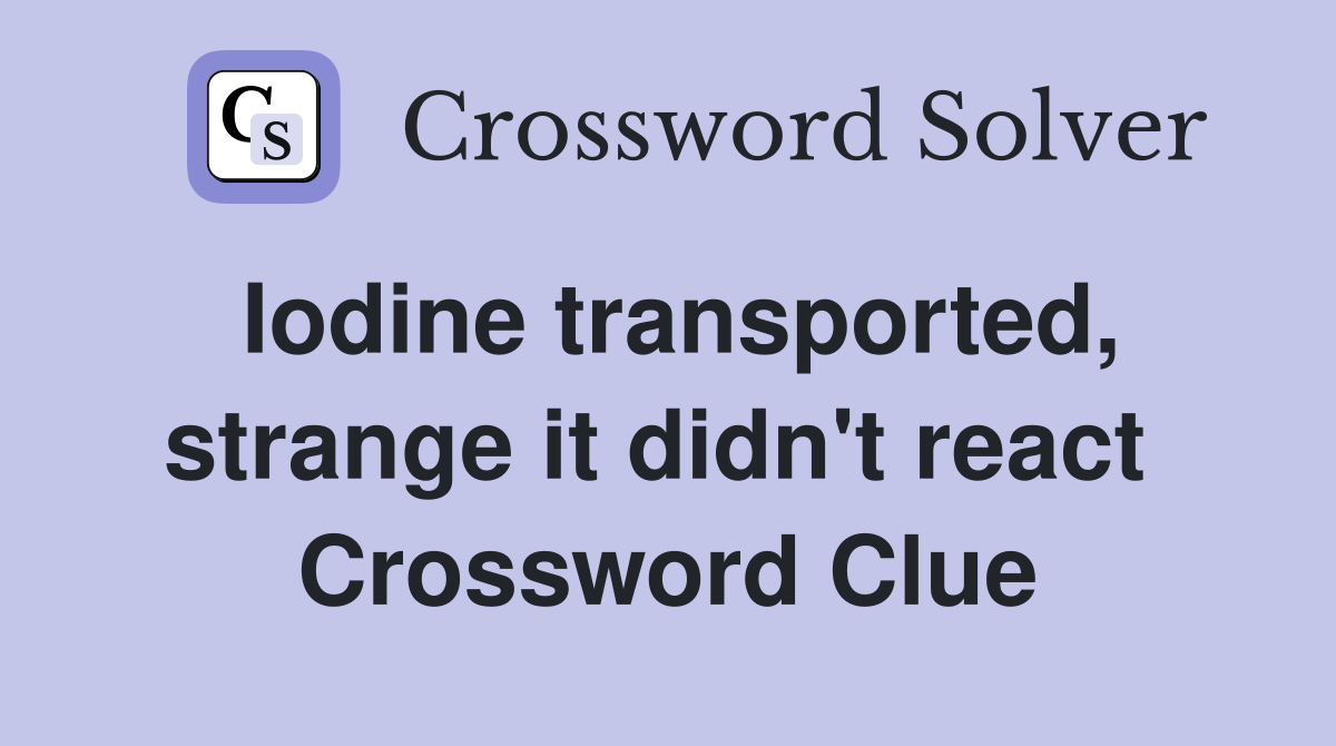 Iodine transported, strange it didn't react  Crossword Clue