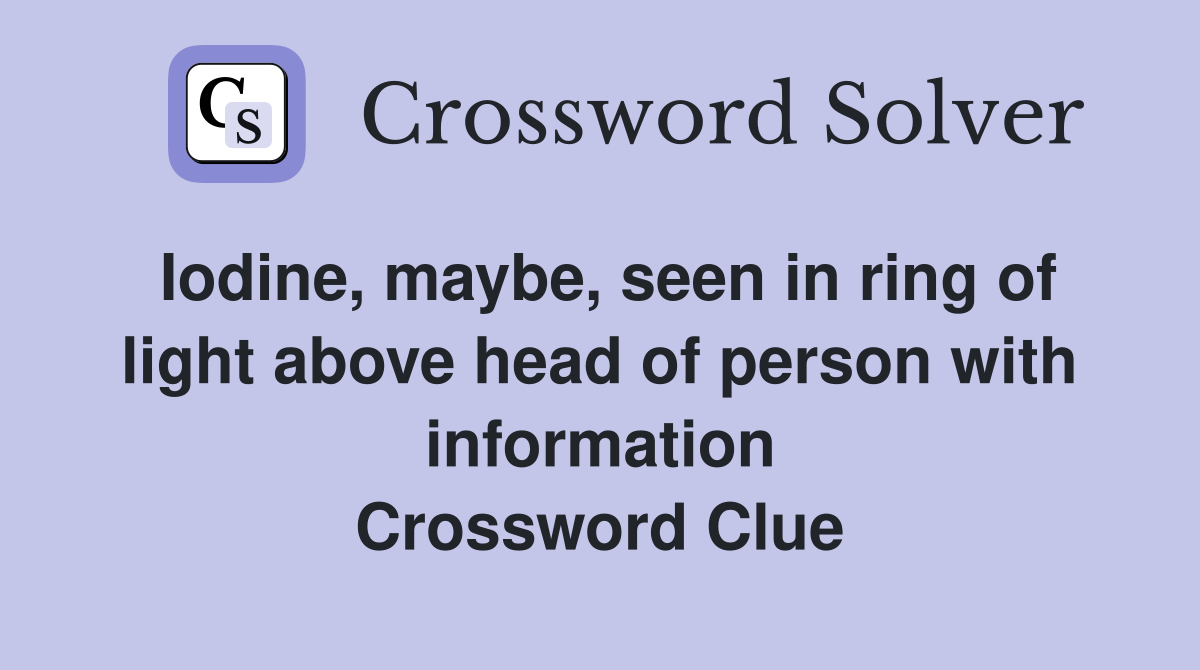 Iodine, maybe, seen in ring of light above head of person with information Crossword Clue